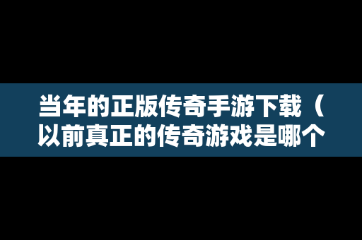 当年的正版传奇手游下载（以前真正的传奇游戏是哪个?）