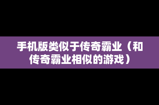 手机版类似于传奇霸业（和传奇霸业相似的游戏）