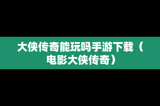 大侠传奇能玩吗手游下载（电影大侠传奇）