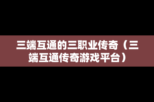 三端互通的三职业传奇（三端互通传奇游戏平台）
