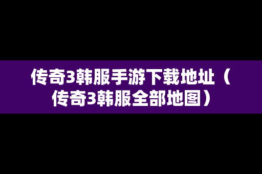 传奇3韩服手游下载地址（传奇3韩服全部地图）