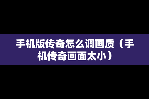 手机版传奇怎么调画质（手机传奇画面太小）