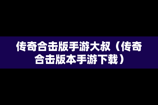 传奇合击版手游大叔（传奇合击版本手游下载）