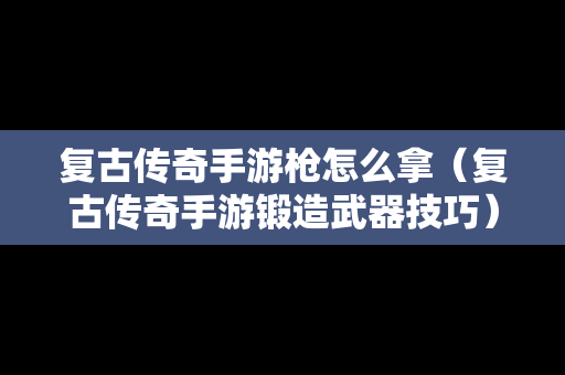 复古传奇手游枪怎么拿（复古传奇手游锻造武器技巧）