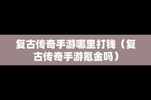 复古传奇手游哪里打钱（复古传奇手游氪金吗）