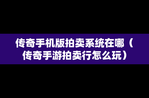 传奇手机版拍卖系统在哪（传奇手游拍卖行怎么玩）