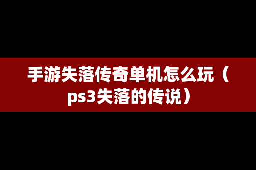 手游失落传奇单机怎么玩（ps3失落的传说）