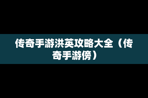 传奇手游洪英攻略大全（传奇手游傍）