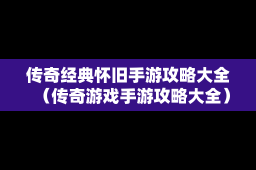 传奇经典怀旧手游攻略大全（传奇游戏手游攻略大全）