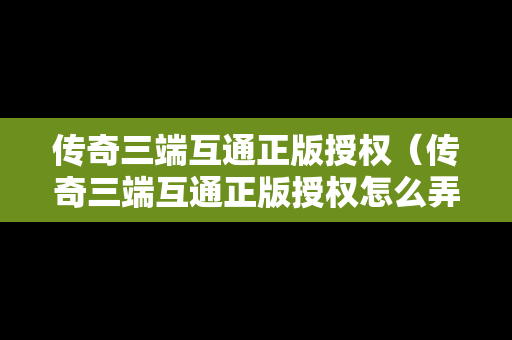 传奇三端互通正版授权（传奇三端互通正版授权怎么弄）