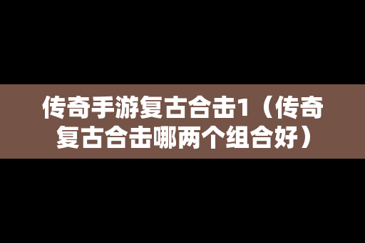 传奇手游复古合击1（传奇复古合击哪两个组合好）