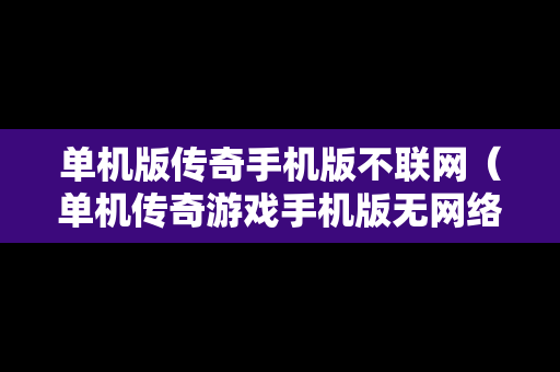 单机版传奇手机版不联网（单机传奇游戏手机版无网络）