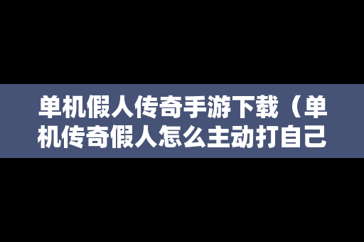 单机假人传奇手游下载（单机传奇假人怎么主动打自己）