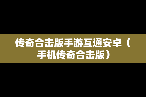 传奇合击版手游互通安卓（手机传奇合击版）