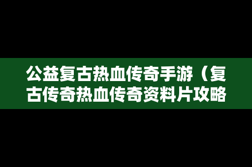 公益复古热血传奇手游（复古传奇热血传奇资料片攻略）