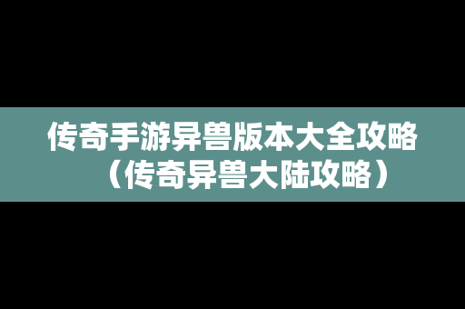 传奇手游异兽版本大全攻略（传奇异兽大陆攻略）