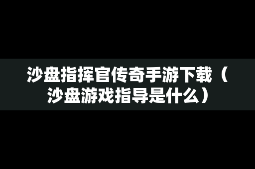沙盘指挥官传奇手游下载（沙盘游戏指导是什么）
