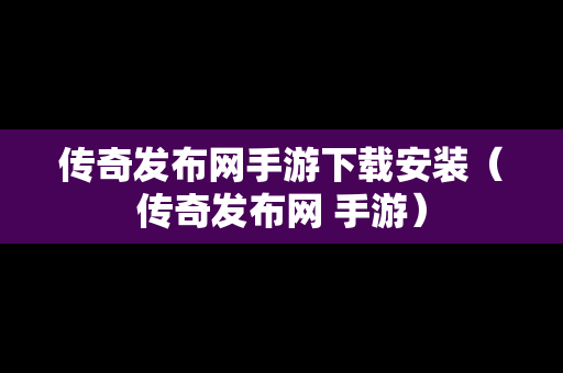 传奇发布网手游下载安装（传奇发布网 手游）
