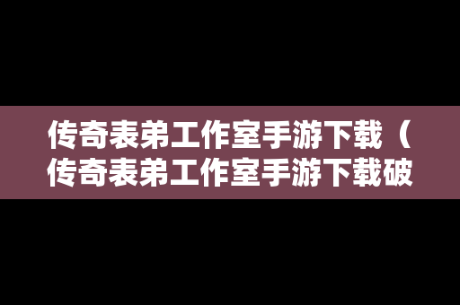 传奇表弟工作室手游下载（传奇表弟工作室手游下载破解版）