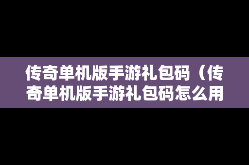 传奇单机版手游礼包码（传奇单机版手游礼包码怎么用）