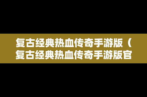 复古经典热血传奇手游版（复古经典热血传奇手游版官网）
