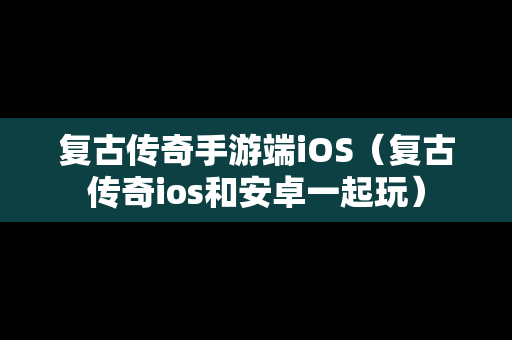 复古传奇手游端iOS（复古传奇ios和安卓一起玩）