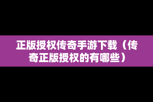 正版授权传奇手游下载（传奇正版授权的有哪些）