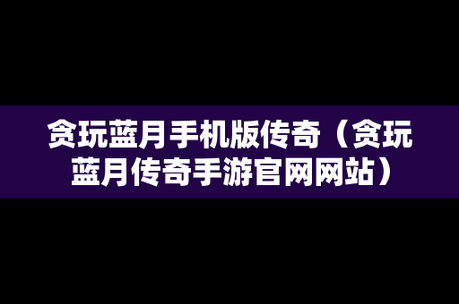 贪玩蓝月手机版传奇（贪玩蓝月传奇手游官网网站）