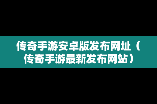 传奇手游安卓版发布网址（传奇手游最新发布网站）