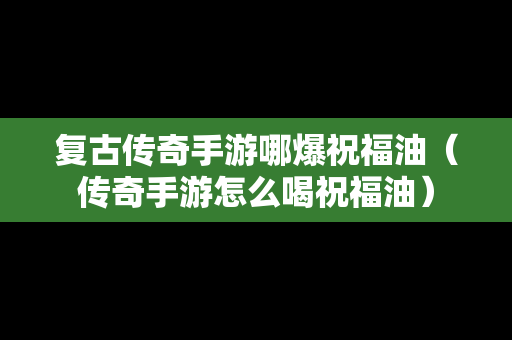 复古传奇手游哪爆祝福油（传奇手游怎么喝祝福油）