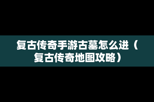 复古传奇手游古墓怎么进（复古传奇地图攻略）