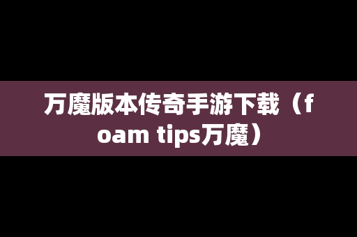 万魔版本传奇手游下载（foam tips万魔）