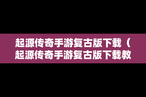 起源传奇手游复古版下载（起源传奇手游复古版下载教程）