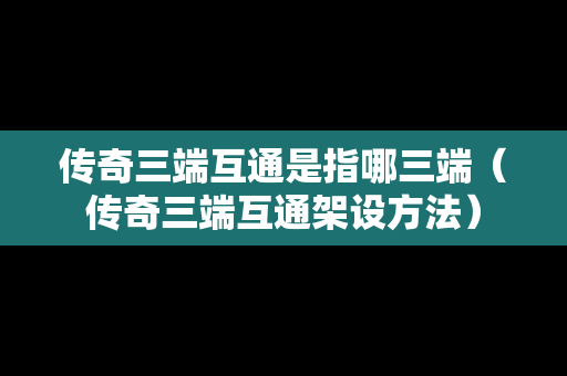 传奇三端互通是指哪三端（传奇三端互通架设方法）