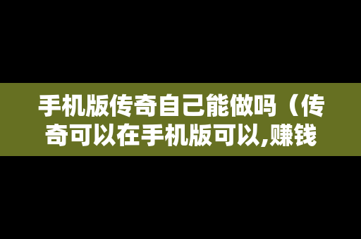 手机版传奇自己能做吗（传奇可以在手机版可以,赚钱吗）
