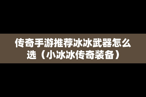 传奇手游推荐冰冰武器怎么选（小冰冰传奇装备）