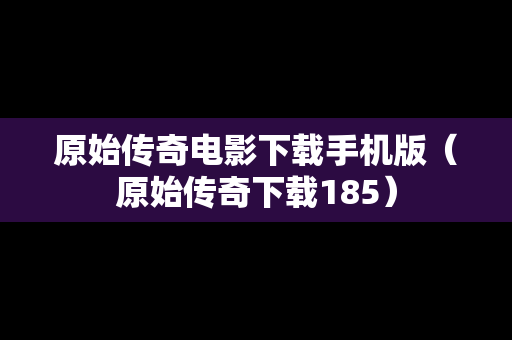 原始传奇电影下载手机版（原始传奇下载185）