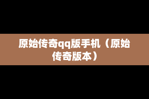 原始传奇qq版手机（原始传奇版本）