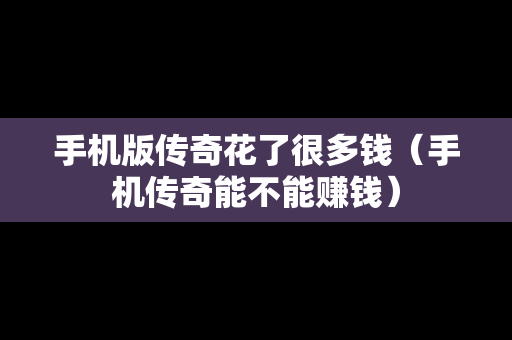 手机版传奇花了很多钱（手机传奇能不能赚钱）