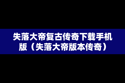 失落大帝复古传奇下载手机版（失落大帝版本传奇）