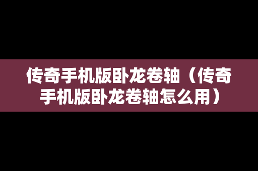 传奇手机版卧龙卷轴（传奇手机版卧龙卷轴怎么用）