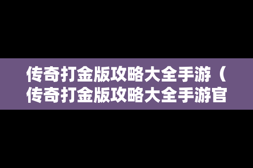 传奇打金版攻略大全手游（传奇打金版攻略大全手游官网）