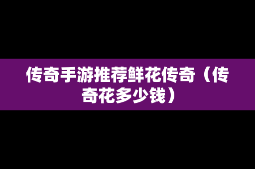传奇手游推荐鲜花传奇（传奇花多少钱）
