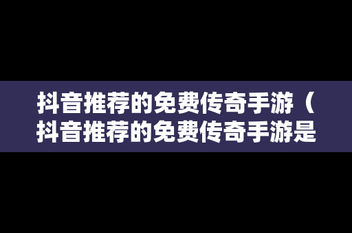 抖音推荐的免费传奇手游（抖音推荐的免费传奇手游是真的吗）