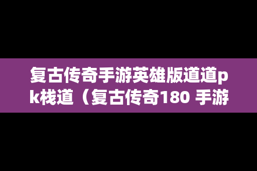 复古传奇手游英雄版道道pk栈道（复古传奇180 手游道士装备都是去哪里打?）
