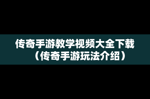 传奇手游教学视频大全下载（传奇手游玩法介绍）