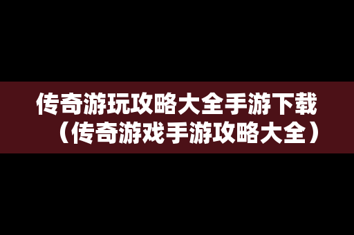 传奇游玩攻略大全手游下载（传奇游戏手游攻略大全）