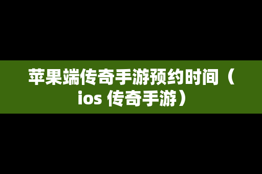 苹果端传奇手游预约时间（ios 传奇手游）