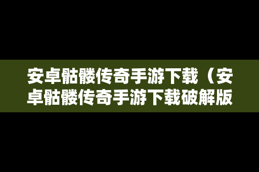 安卓骷髅传奇手游下载（安卓骷髅传奇手游下载破解版）
