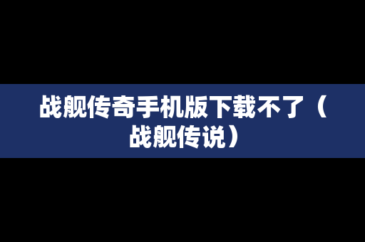 战舰传奇手机版下载不了（战舰传说）